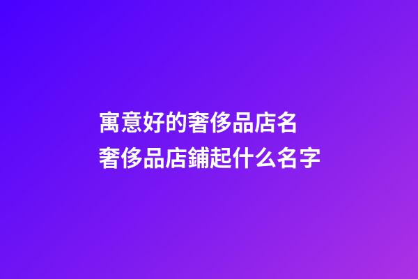 寓意好的奢侈品店名 奢侈品店鋪起什么名字-第1張-店鋪起名-玄機派